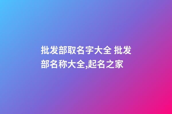 批发部取名字大全 批发部名称大全,起名之家-第1张-店铺起名-玄机派